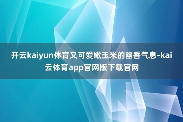 开云kaiyun体育又可爱嫩玉米的幽香气息-kai云体育app官网版下载官网