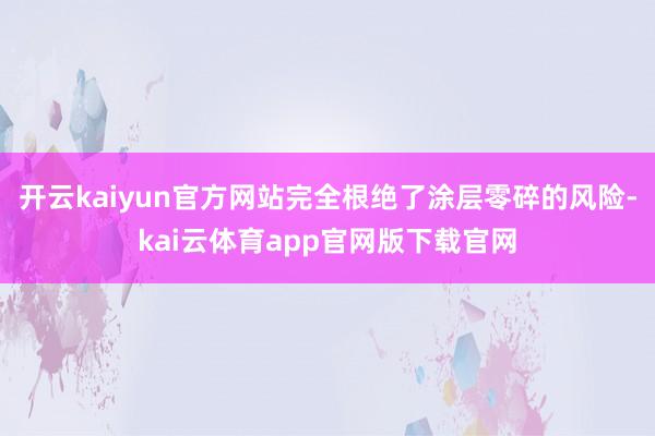开云kaiyun官方网站完全根绝了涂层零碎的风险-kai云体育app官网版下载官网