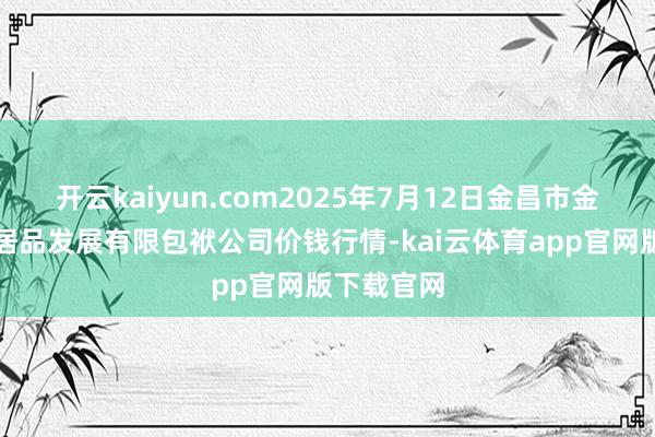 开云kaiyun.com2025年7月12日金昌市金川自然农居品发展有限包袱公司价钱行情-kai云体育app官网版下载官网