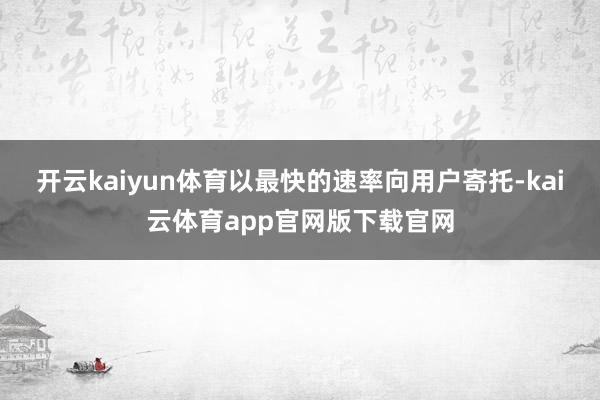 开云kaiyun体育以最快的速率向用户寄托-kai云体育app官网版下载官网