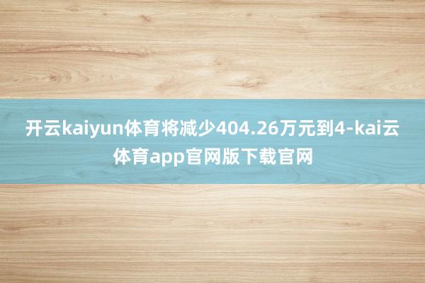 开云kaiyun体育将减少404.26万元到4-kai云体育app官网版下载官网