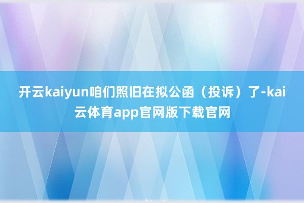 开云kaiyun咱们照旧在拟公函（投诉）了-kai云体育app官网版下载官网