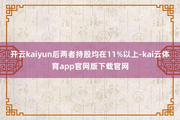 开云kaiyun后两者持股均在11%以上-kai云体育app官网版下载官网