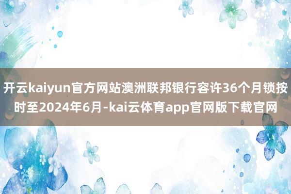 开云kaiyun官方网站澳洲联邦银行容许36个月锁按时至2024年6月-kai云体育app官网版下载官网