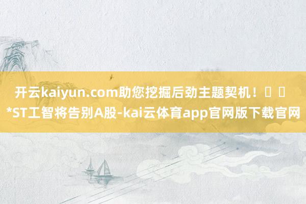 开云kaiyun.com助您挖掘后劲主题契机！		　　*ST工智将告别A股-kai云体育app官网版下载官网