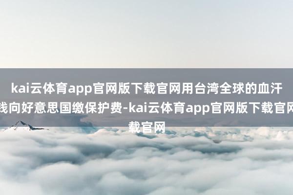 kai云体育app官网版下载官网用台湾全球的血汗钱向好意思国缴保护费-kai云体育app官网版下载官网