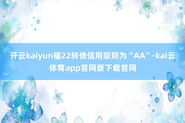 开云kaiyun福22转债信用级别为“AA”-kai云体育app官网版下载官网