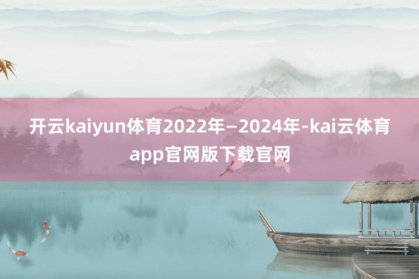 开云kaiyun体育2022年—2024年-kai云体育app官网版下载官网