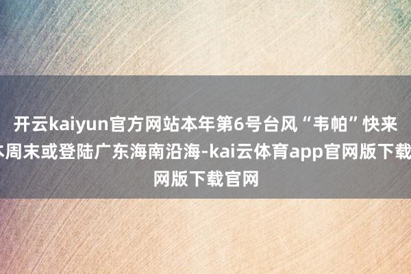 开云kaiyun官方网站本年第6号台风“韦帕”快来了 本周末或登陆广东海南沿海-kai云体育app官网版下载官网