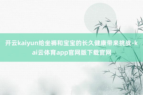 开云kaiyun给坐褥和宝宝的长久健康带来挑战-kai云体育app官网版下载官网