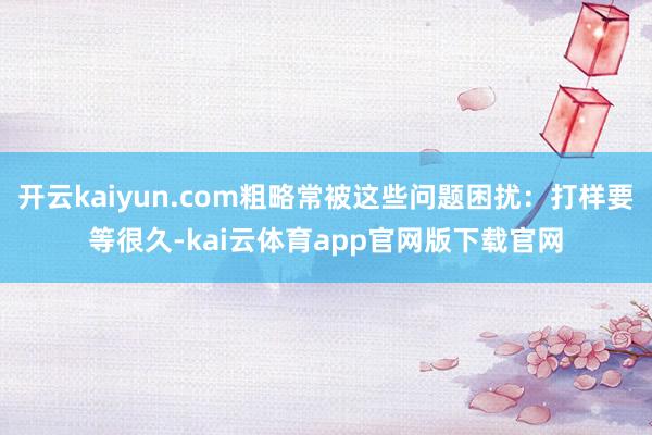 开云kaiyun.com粗略常被这些问题困扰：打样要等很久-kai云体育app官网版下载官网