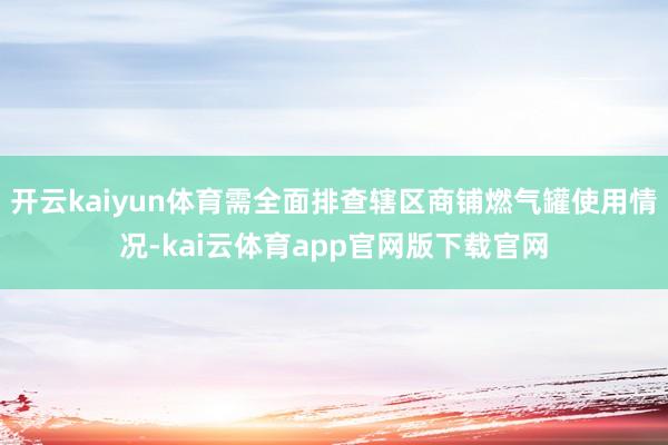 开云kaiyun体育需全面排查辖区商铺燃气罐使用情况-kai云体育app官网版下载官网