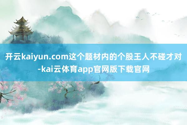 开云kaiyun.com这个题材内的个股王人不碰才对-kai云体育app官网版下载官网