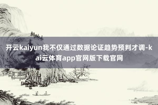 开云kaiyun我不仅通过数据论证趋势预判才调-kai云体育app官网版下载官网