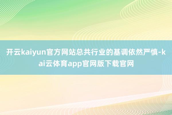 开云kaiyun官方网站总共行业的基调依然严慎-kai云体育app官网版下载官网