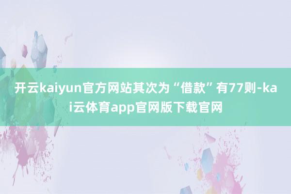 开云kaiyun官方网站其次为“借款”有77则-kai云体育app官网版下载官网