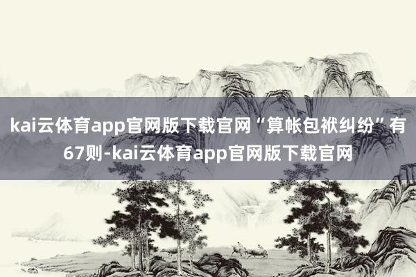 kai云体育app官网版下载官网“算帐包袱纠纷”有67则-kai云体育app官网版下载官网