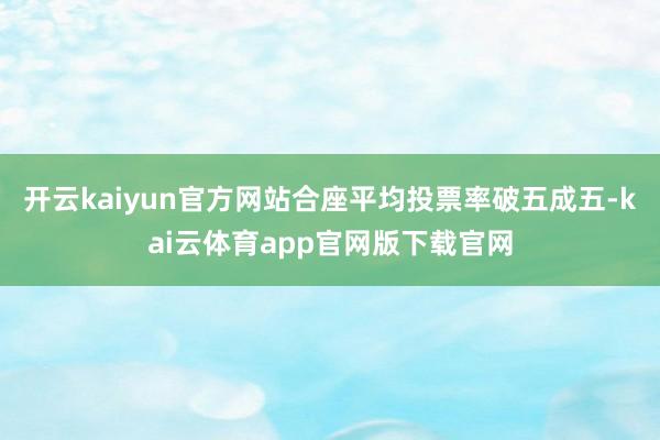 开云kaiyun官方网站合座平均投票率破五成五-kai云体育app官网版下载官网