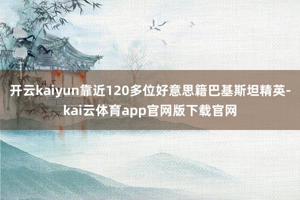 开云kaiyun靠近120多位好意思籍巴基斯坦精英-kai云体育app官网版下载官网