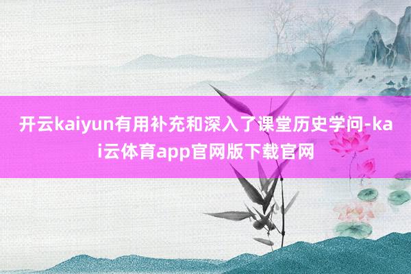 开云kaiyun有用补充和深入了课堂历史学问-kai云体育app官网版下载官网