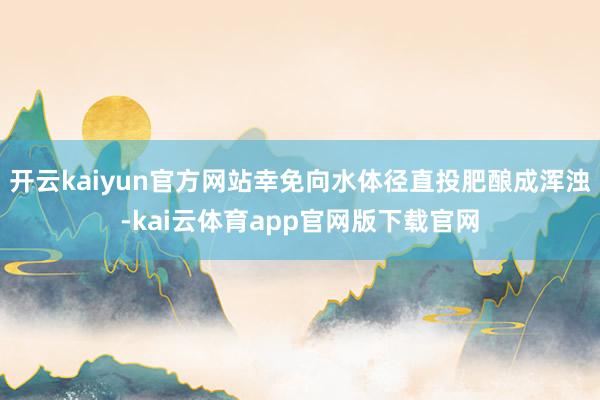 开云kaiyun官方网站幸免向水体径直投肥酿成浑浊-kai云体育app官网版下载官网