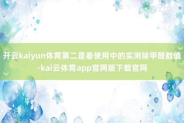开云kaiyun体育第二是看使用中的实测除甲醛数值-kai云体育app官网版下载官网