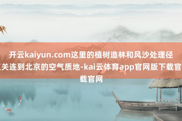 开云kaiyun.com这里的植树造林和风沙处理径直关连到北京的空气质地-kai云体育app官网版下载官网
