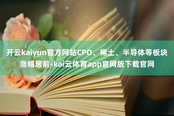 开云kaiyun官方网站CPO、稀土、半导体等板块涨幅居前-kai云体育app官网版下载官网