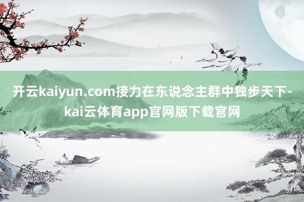 开云kaiyun.com接力在东说念主群中独步天下-kai云体育app官网版下载官网