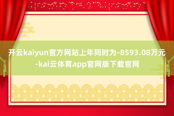 开云kaiyun官方网站上年同时为-8593.08万元-kai云体育app官网版下载官网