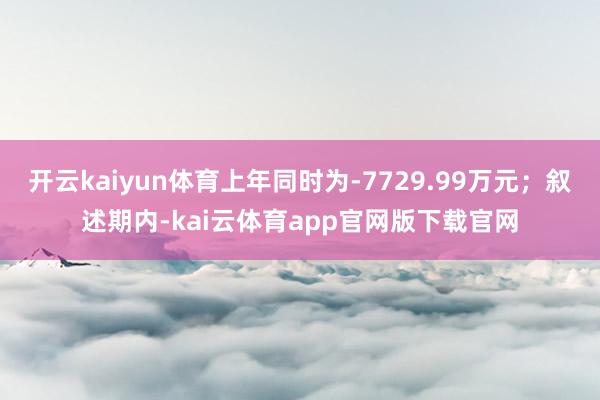 开云kaiyun体育上年同时为-7729.99万元；叙述期内-kai云体育app官网版下载官网