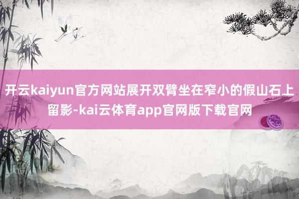 开云kaiyun官方网站展开双臂坐在窄小的假山石上留影-kai云体育app官网版下载官网