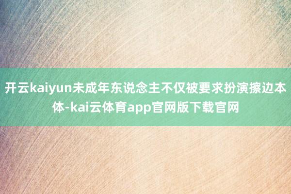 开云kaiyun未成年东说念主不仅被要求扮演擦边本体-kai云体育app官网版下载官网