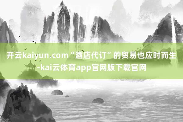 开云kaiyun.com“酒店代订”的贸易也应时而生-kai云体育app官网版下载官网