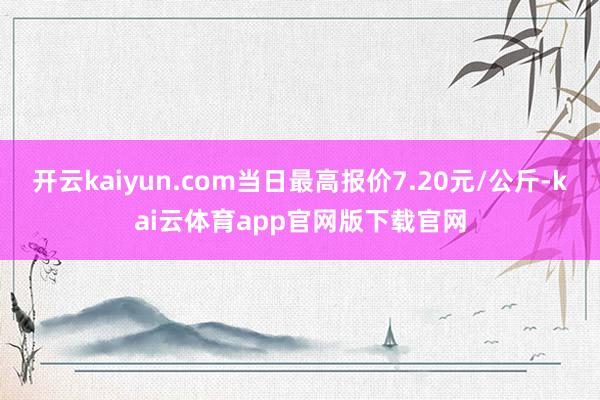 开云kaiyun.com当日最高报价7.20元/公斤-kai云体育app官网版下载官网