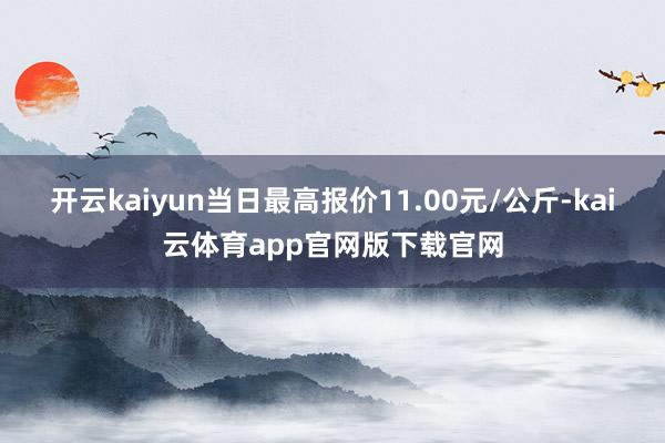 开云kaiyun当日最高报价11.00元/公斤-kai云体育app官网版下载官网