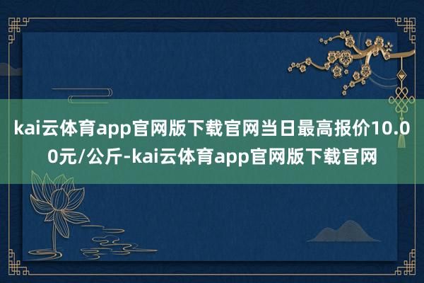 kai云体育app官网版下载官网当日最高报价10.00元/公斤-kai云体育app官网版下载官网