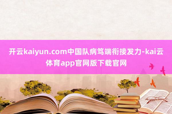 开云kaiyun.com中国队病笃端衔接发力-kai云体育app官网版下载官网