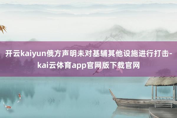 开云kaiyun俄方声明未对基辅其他设施进行打击-kai云体育app官网版下载官网