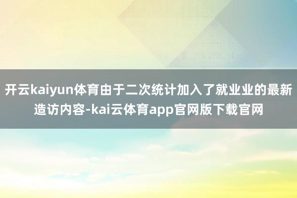 开云kaiyun体育由于二次统计加入了就业业的最新造访内容-kai云体育app官网版下载官网