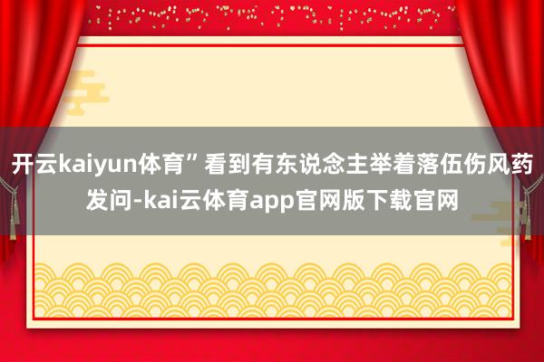 开云kaiyun体育”看到有东说念主举着落伍伤风药发问-kai云体育app官网版下载官网