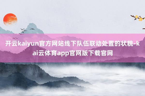 开云kaiyun官方网站线下队伍联动处置的状貌-kai云体育app官网版下载官网