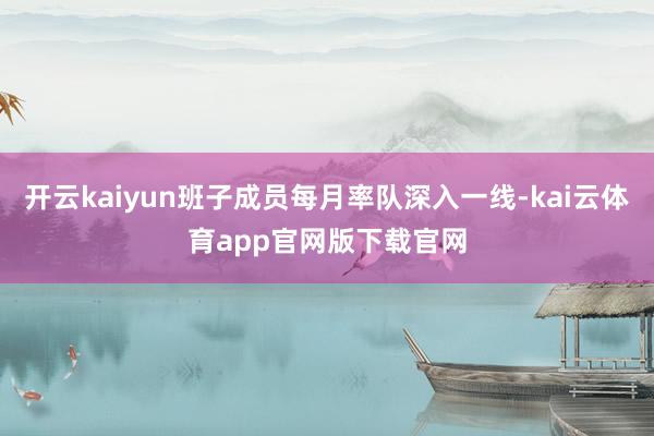 开云kaiyun班子成员每月率队深入一线-kai云体育app官网版下载官网