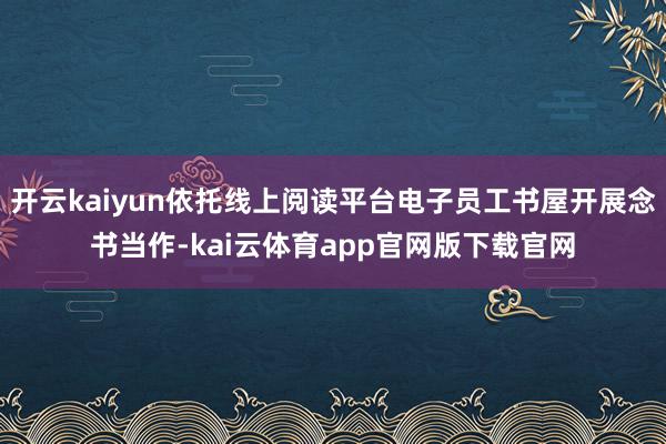 开云kaiyun依托线上阅读平台电子员工书屋开展念书当作-kai云体育app官网版下载官网