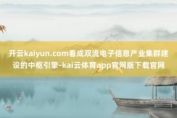 开云kaiyun.com看成双流电子信息产业集群建设的中枢引擎-kai云体育app官网版下载官网