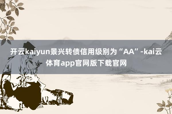 开云kaiyun景兴转债信用级别为“AA”-kai云体育app官网版下载官网