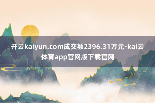 开云kaiyun.com成交额2396.31万元-kai云体育app官网版下载官网