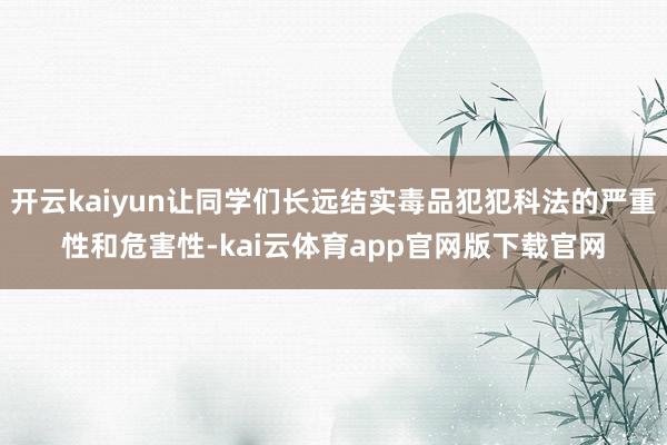 开云kaiyun让同学们长远结实毒品犯犯科法的严重性和危害性-kai云体育app官网版下载官网