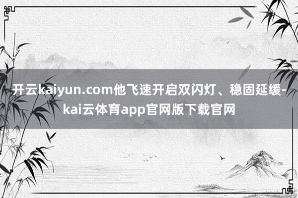 开云kaiyun.com他飞速开启双闪灯、稳固延缓-kai云体育app官网版下载官网