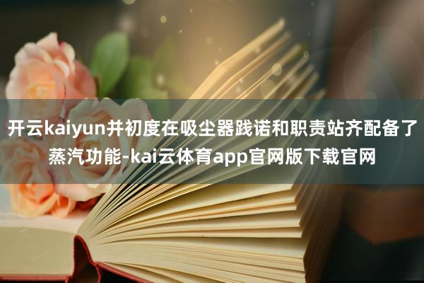 开云kaiyun并初度在吸尘器践诺和职责站齐配备了蒸汽功能-kai云体育app官网版下载官网